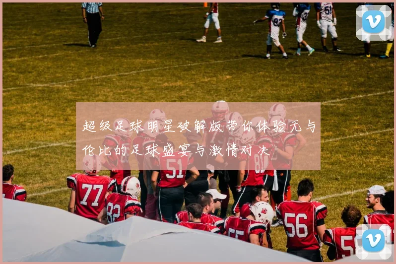 超级足球明星破解版带你体验无与伦比的足球盛宴与激情对决