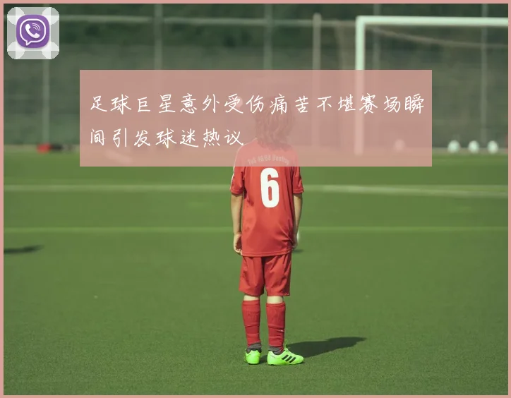 足球巨星意外受伤痛苦不堪赛场瞬间引发球迷热议