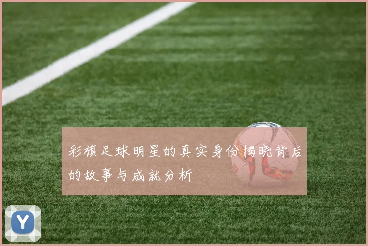 彩旗足球明星的真实身份揭晓背后的故事与成就分析