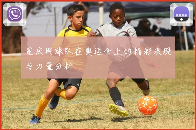 重庆网球队在奥运会上的精彩表现与力量分析