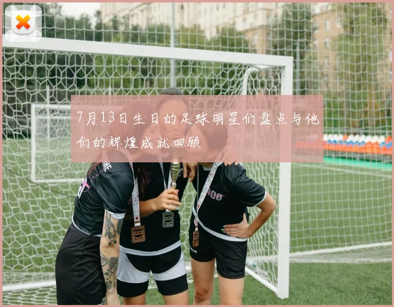 7月13日生日的足球明星们盘点与他们的辉煌成就回顾