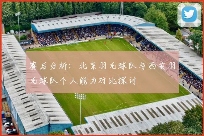 赛后分析：北京羽毛球队与西安羽毛球队个人能力对比探讨